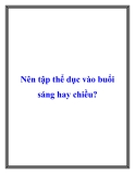 Nên tập thể dục vào buổi sáng hay chiều
